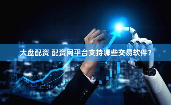 大盘配资 配资网平台支持哪些交易软件？