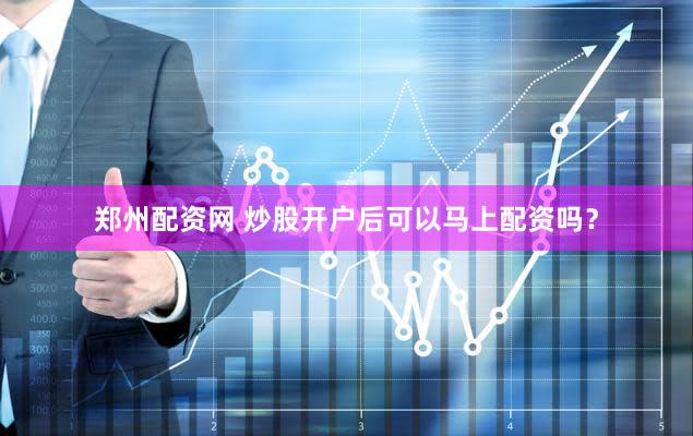 郑州配资网 炒股开户后可以马上配资吗？