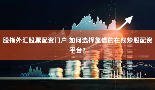 股指外汇股票配资门户 如何选择靠谱的在线炒股配资平台？