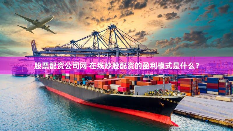 股票配资公司网 在线炒股配资的盈利模式是什么？