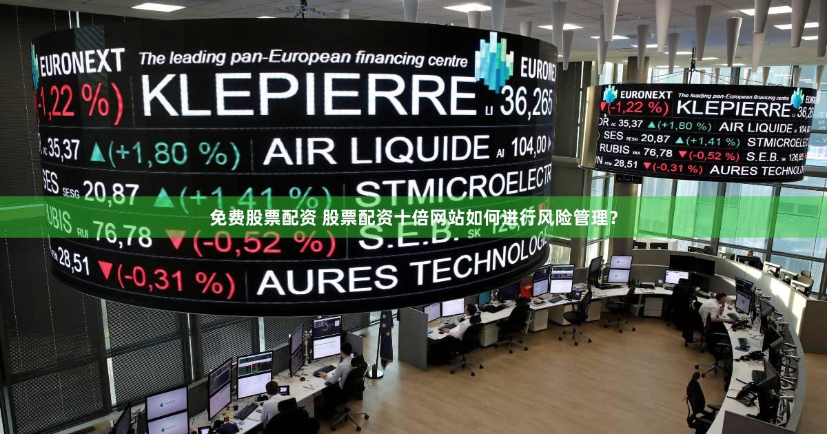 免费股票配资 股票配资十倍网站如何进行风险管理？