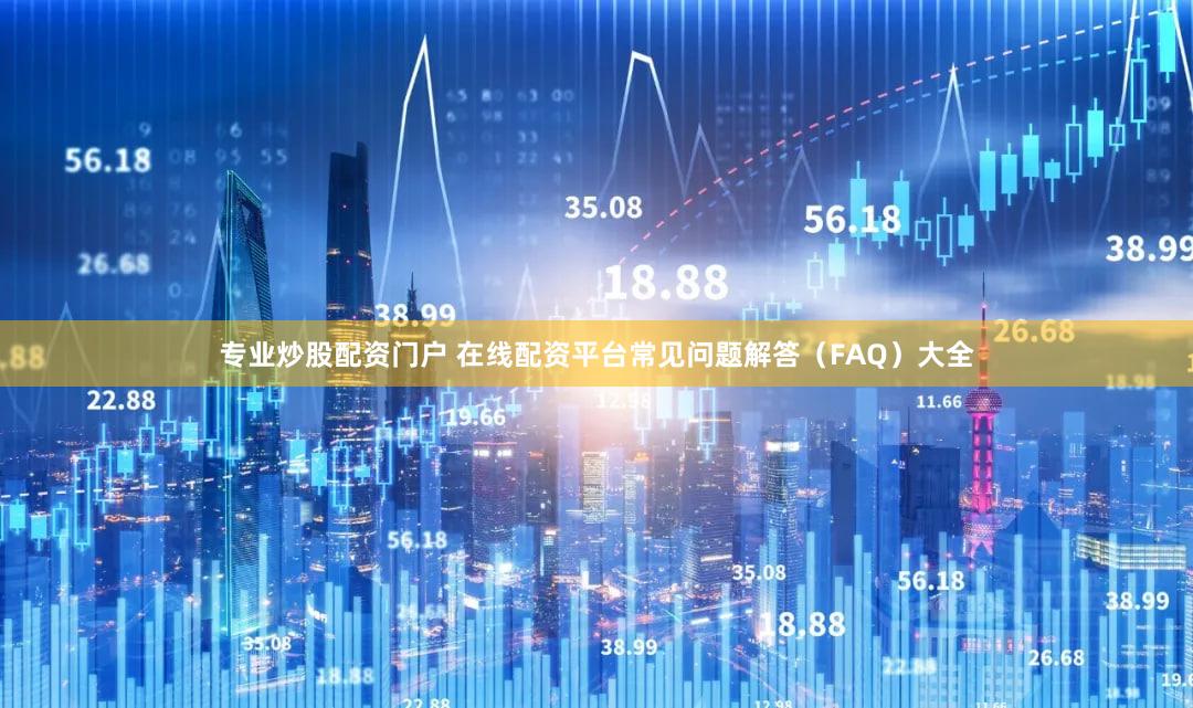 专业炒股配资门户 在线配资平台常见问题解答（FAQ）大全
