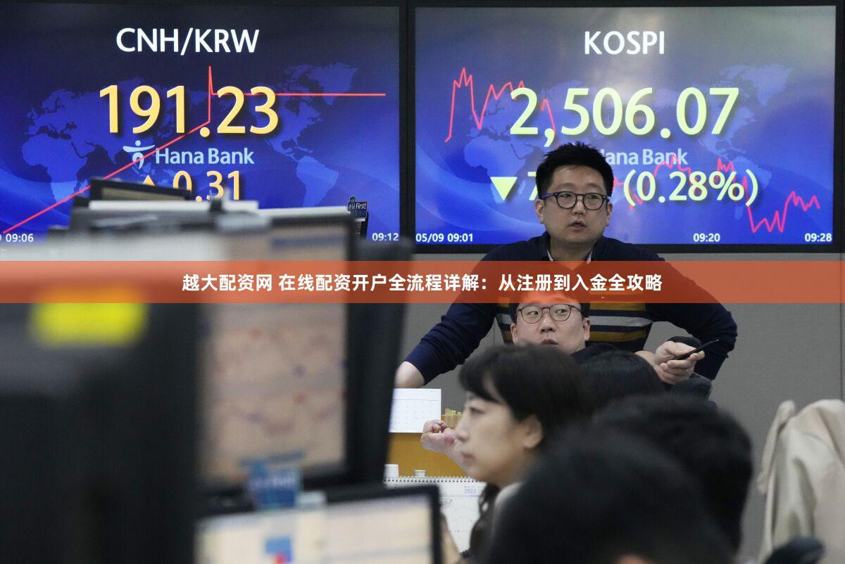 越大配资网 在线配资开户全流程详解：从注册到入金全攻略