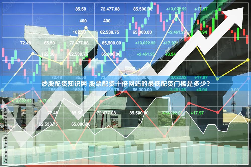 炒股配资知识网 股票配资十倍网站的最低配资门槛是多少？