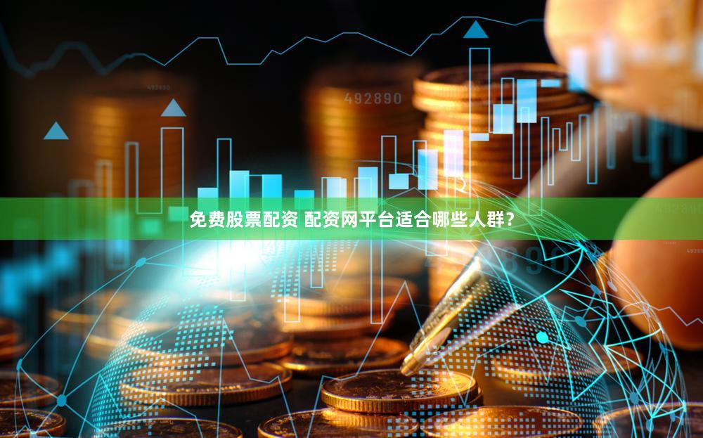 免费股票配资 配资网平台适合哪些人群？