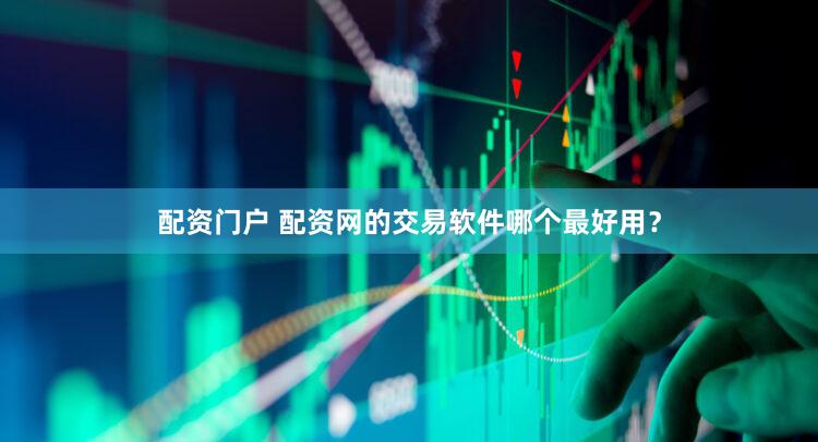 配资门户 配资网的交易软件哪个最好用？