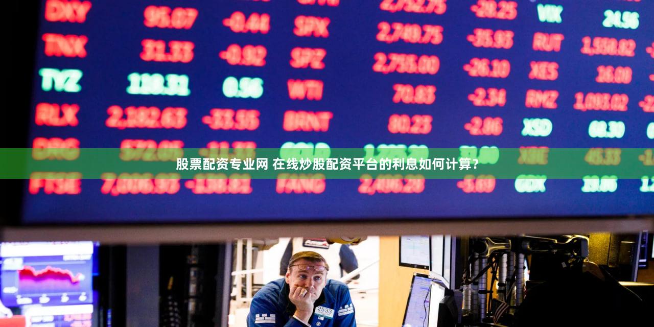 股票配资专业网 在线炒股配资平台的利息如何计算？