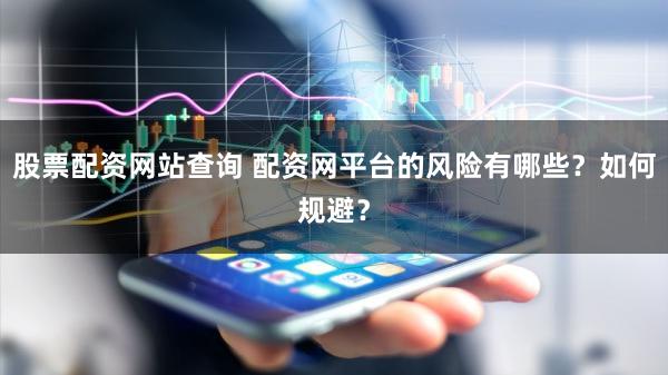 股票配资网站查询 配资网平台的风险有哪些？如何规避？