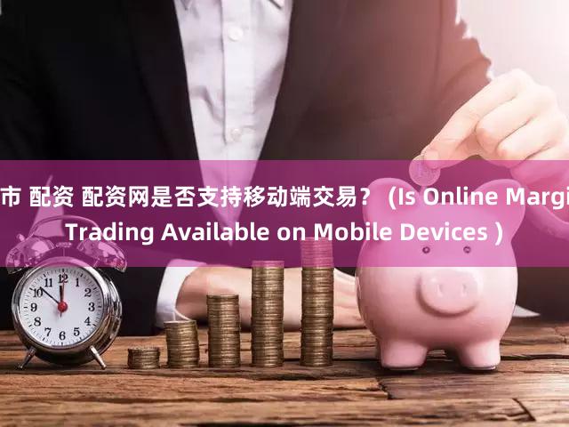 股市 配资 配资网是否支持移动端交易？ (Is Online Margin Trading Available on Mobile Devices )