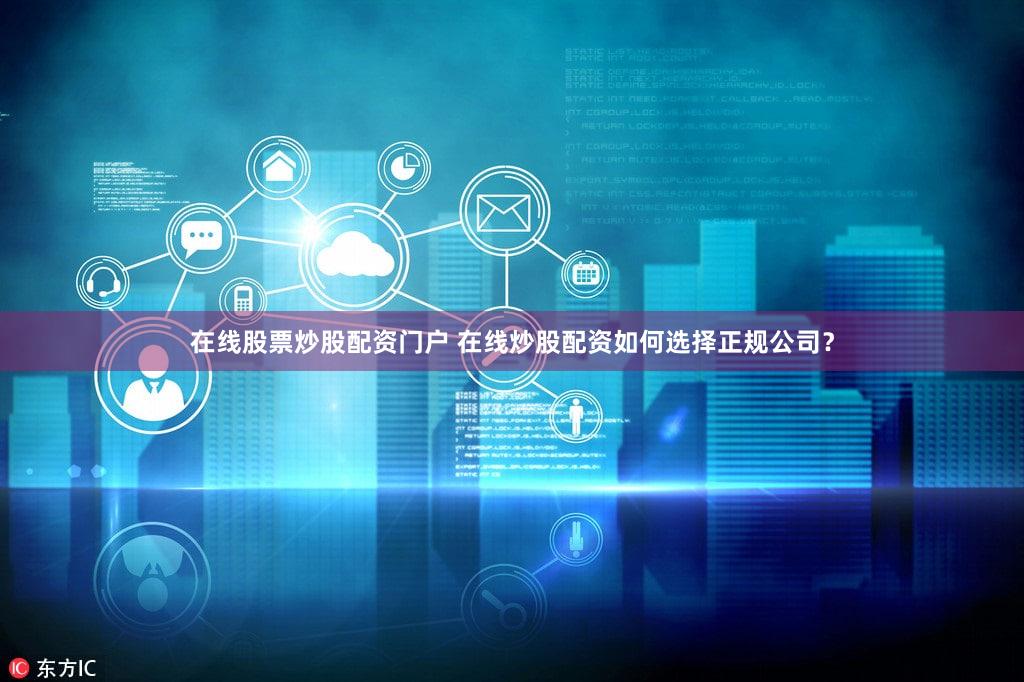 在线股票炒股配资门户 在线炒股配资如何选择正规公司？