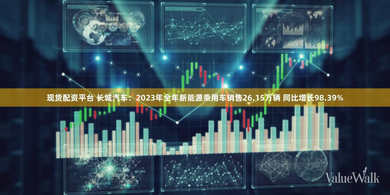 现货配资平台 长城汽车：2023年全年新能源乘用车销售26.15万辆 同比增长98.39%