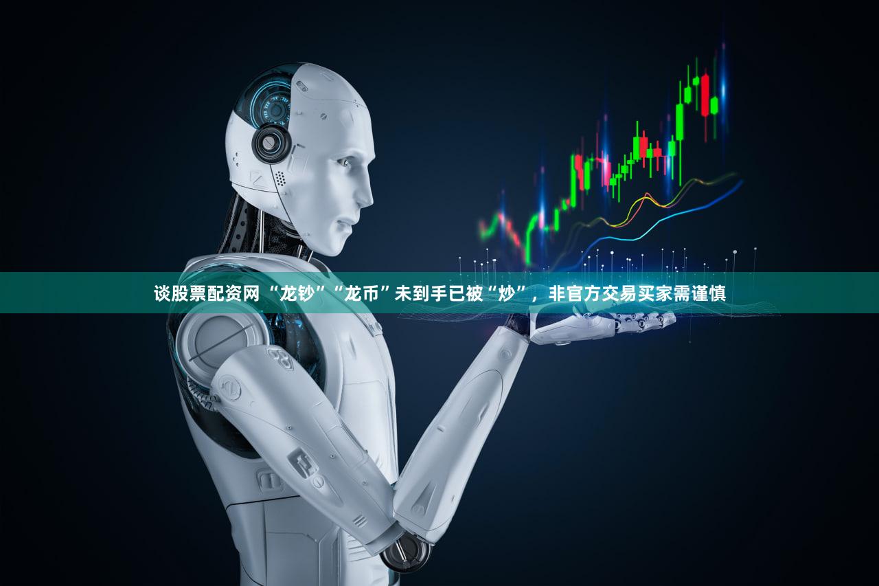 谈股票配资网 “龙钞”“龙币”未到手已被“炒”，非官方交易买家需谨慎