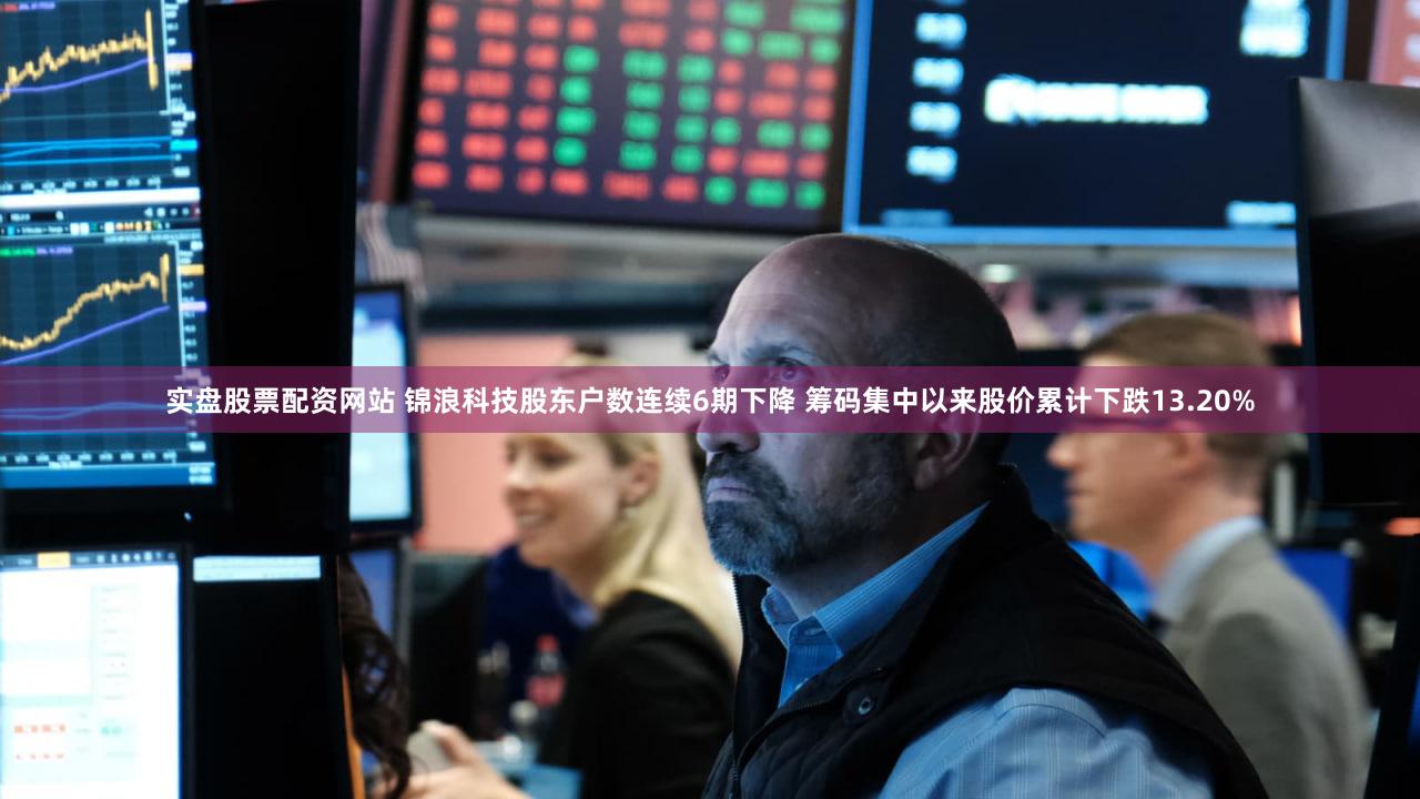 实盘股票配资网站 锦浪科技股东户数连续6期下降 筹码集中以来股价累计下跌13.20%