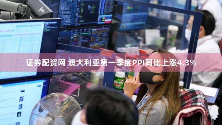 证券配资网 澳大利亚第一季度PPI同比上涨4.3%