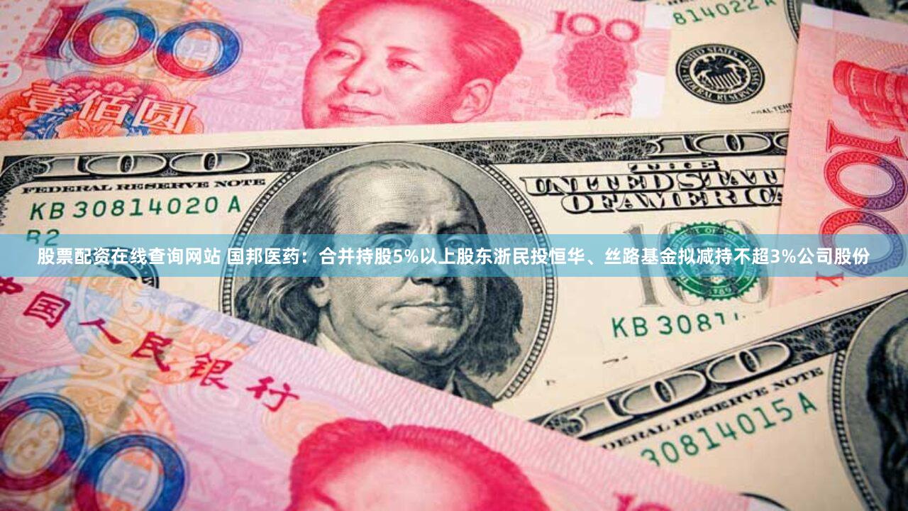 股票配资在线查询网站 国邦医药：合并持股5%以上股东浙民投恒华、丝路基金拟减持不超3%公司股份