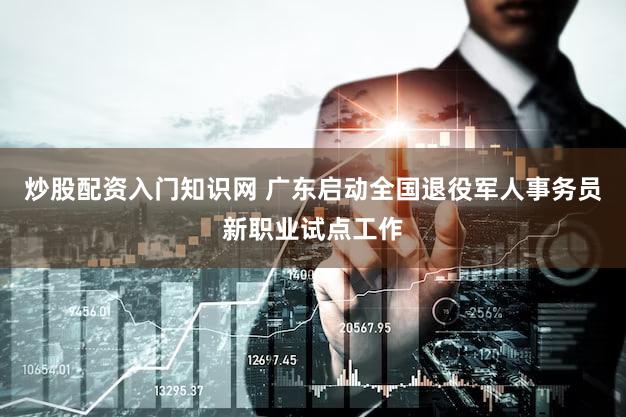 炒股配资入门知识网 广东启动全国退役军人事务员新职业试点工作