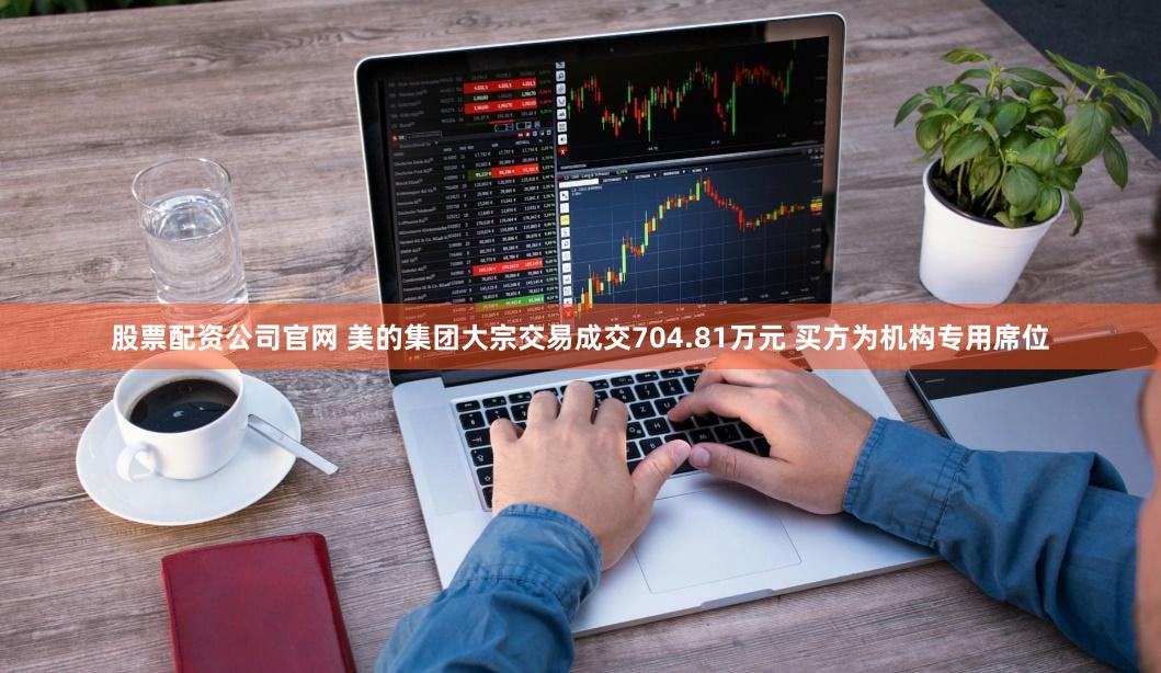 股票配资公司官网 美的集团大宗交易成交704.81万元 买方为机构专用席位