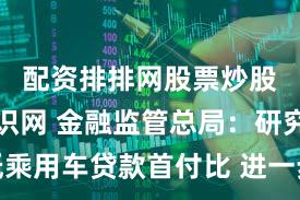 配资排排网股票炒股配资知识网 金融监管总局：研究降低乘用车贷款首付比 进一步优化新能源车险定价机制