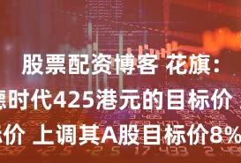 股票配资博客 花旗：给予宁德时代425港元的目标价 上调其A股目标价8%至391元