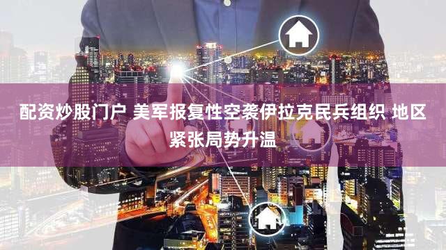 配资炒股门户 美军报复性空袭伊拉克民兵组织 地区紧张局势升温