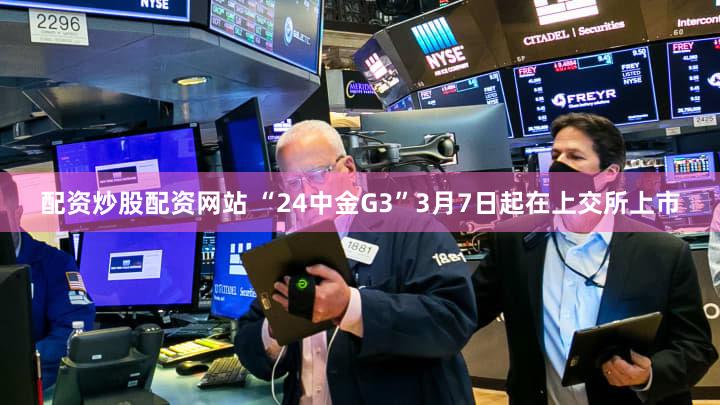 配资炒股配资网站 “24中金G3”3月7日起在上交所上市