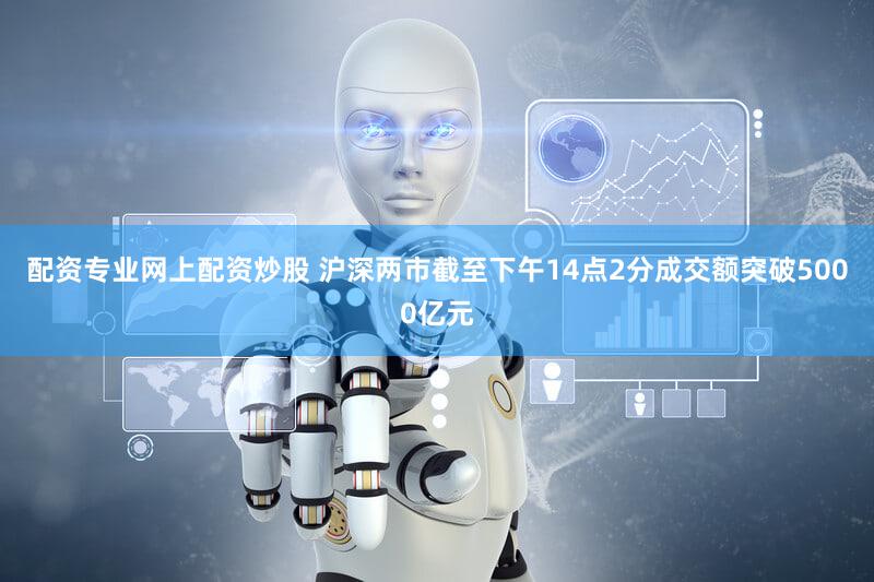 配资专业网上配资炒股 沪深两市截至下午14点2分成交额突破5000亿元