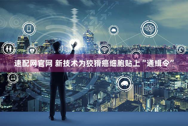 速配网官网 新技术为狡猾癌细胞贴上“通缉令”