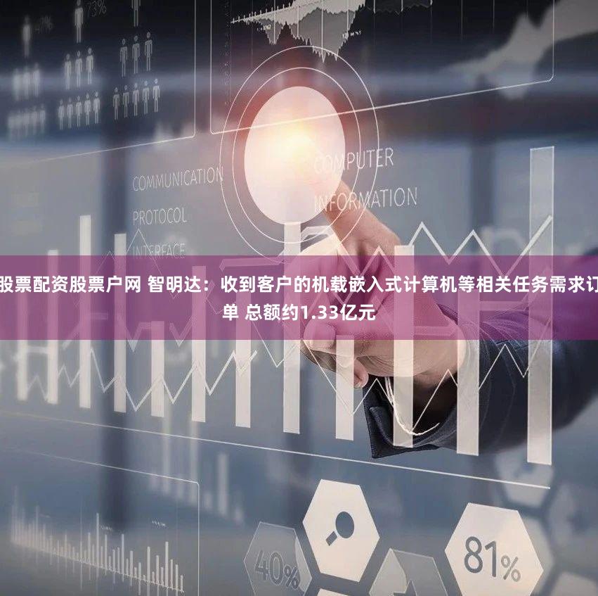 股票配资股票户网 智明达：收到客户的机载嵌入式计算机等相关任务需求订单 总额约1.33亿元