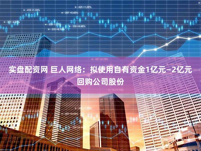 实盘配资网 巨人网络：拟使用自有资金1亿元—2亿元回购公司股份