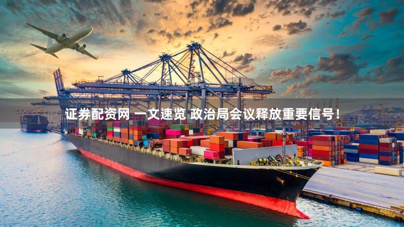 证券配资网 一文速览 政治局会议释放重要信号！