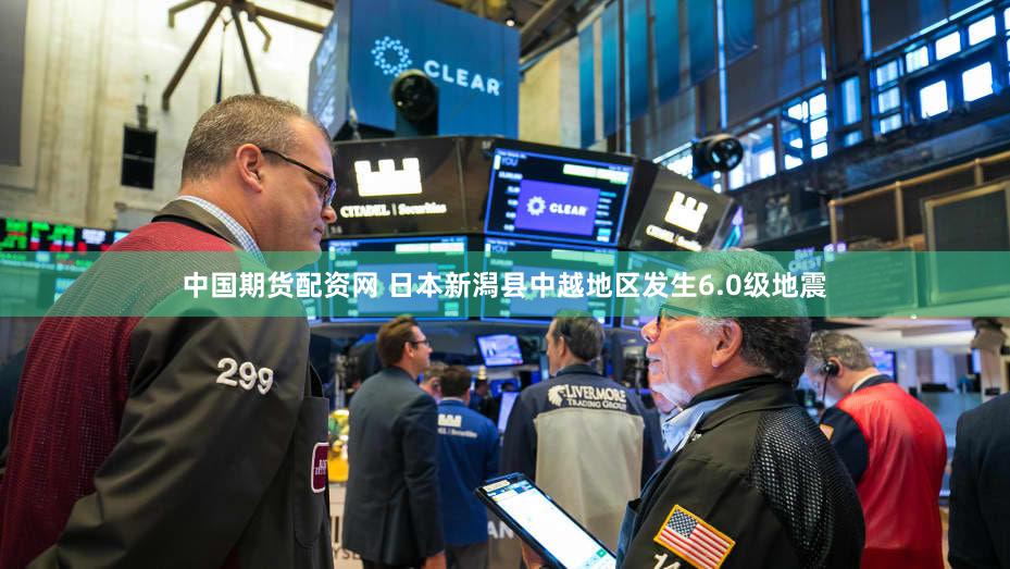 中国期货配资网 日本新潟县中越地区发生6.0级地震