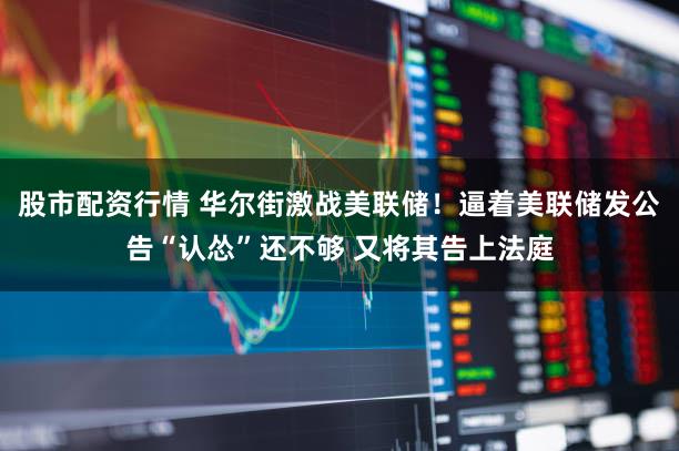 股市配资行情 华尔街激战美联储！逼着美联储发公告“认怂”还不够 又将其告上法庭
