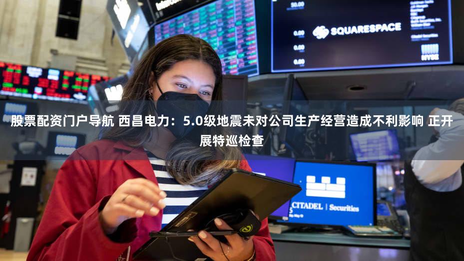 股票配资门户导航 西昌电力：5.0级地震未对公司生产经营造成不利影响 正开展特巡检查