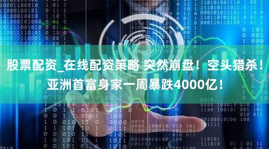 股票配资_在线配资策略 突然崩盘！空头猎杀！亚洲首富身家一周暴跌4000亿！