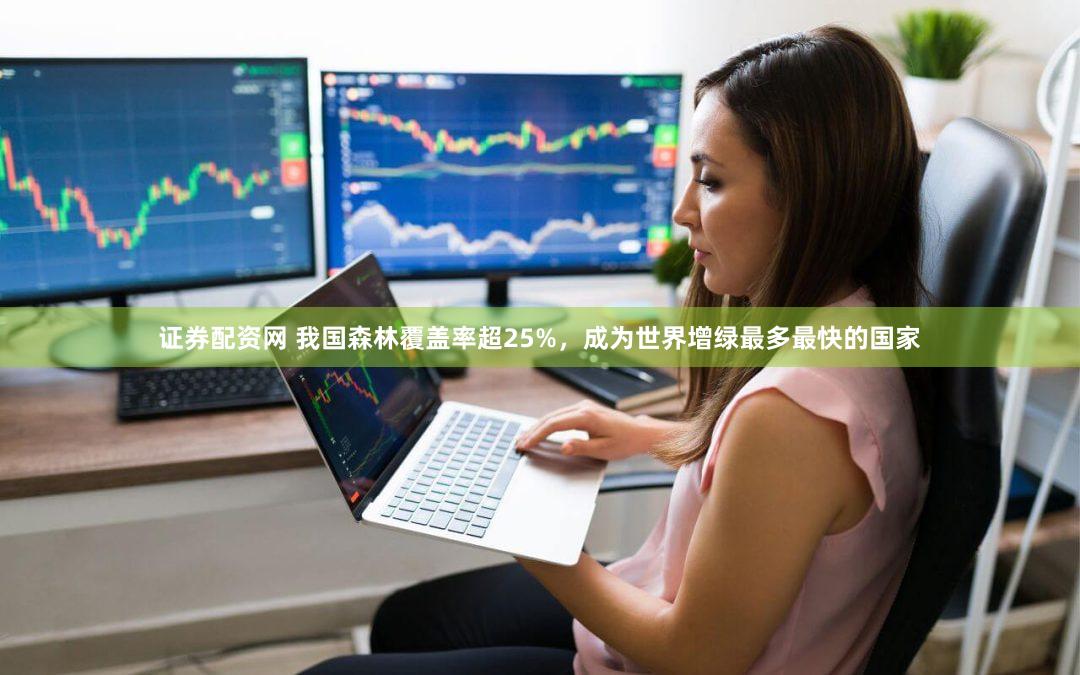 证券配资网 我国森林覆盖率超25%，成为世界增绿最多最快的国家