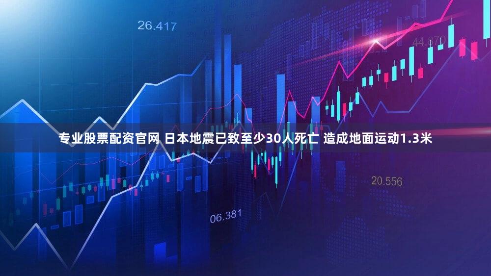 专业股票配资官网 日本地震已致至少30人死亡 造成地面运动1.3米
