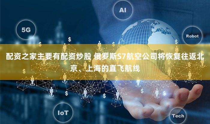 配资之家主要有配资炒股 俄罗斯S7航空公司将恢复往返北京、上海的直飞航线