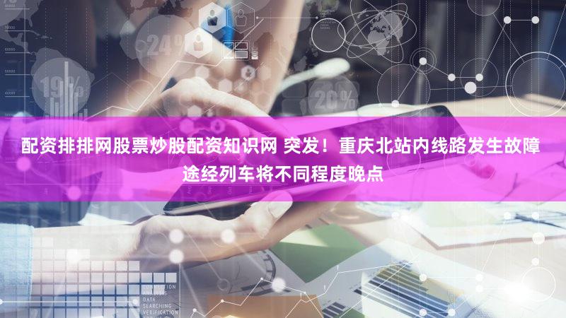 配资排排网股票炒股配资知识网 突发！重庆北站内线路发生故障 途经列车将不同程度晚点