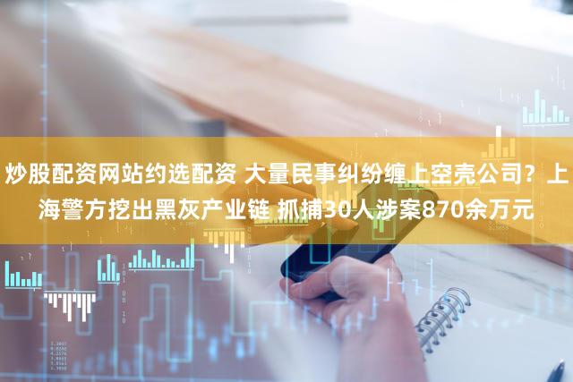 炒股配资网站约选配资 大量民事纠纷缠上空壳公司？上海警方挖出黑灰产业链 抓捕30人涉案870余万元