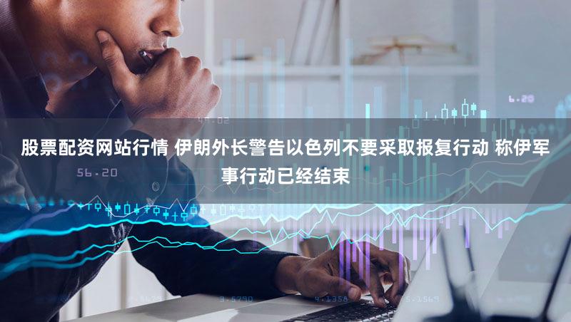 股票配资网站行情 伊朗外长警告以色列不要采取报复行动 称伊军事行动已经结束