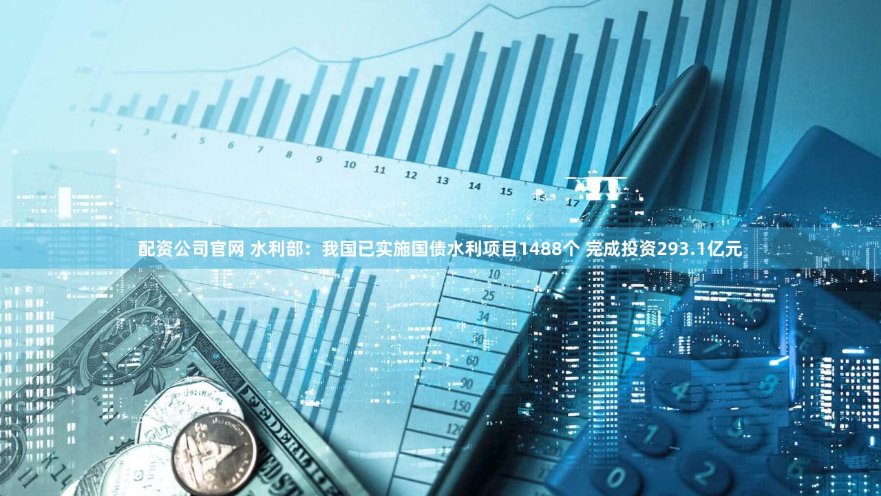 配资公司官网 水利部：我国已实施国债水利项目1488个 完成投资293.1亿元