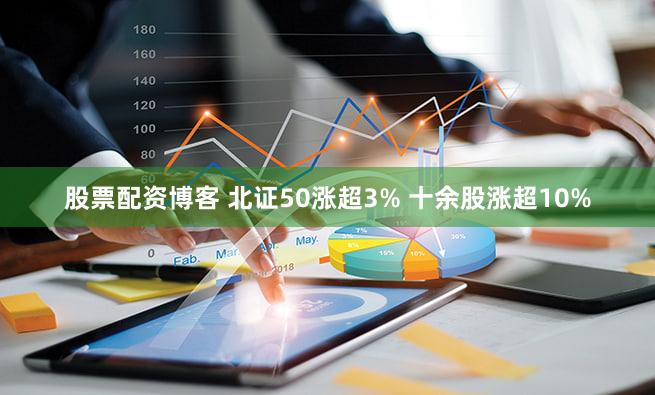 股票配资博客 北证50涨超3% 十余股涨超10%