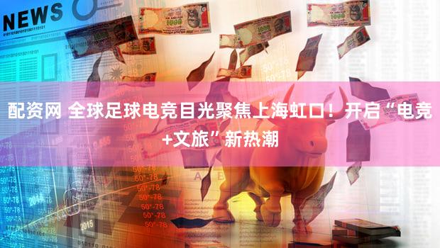 配资网 全球足球电竞目光聚焦上海虹口！开启“电竞+文旅”新热潮