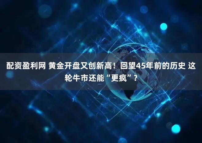 配资盈利网 黄金开盘又创新高！回望45年前的历史 这轮牛市还能“更疯”？