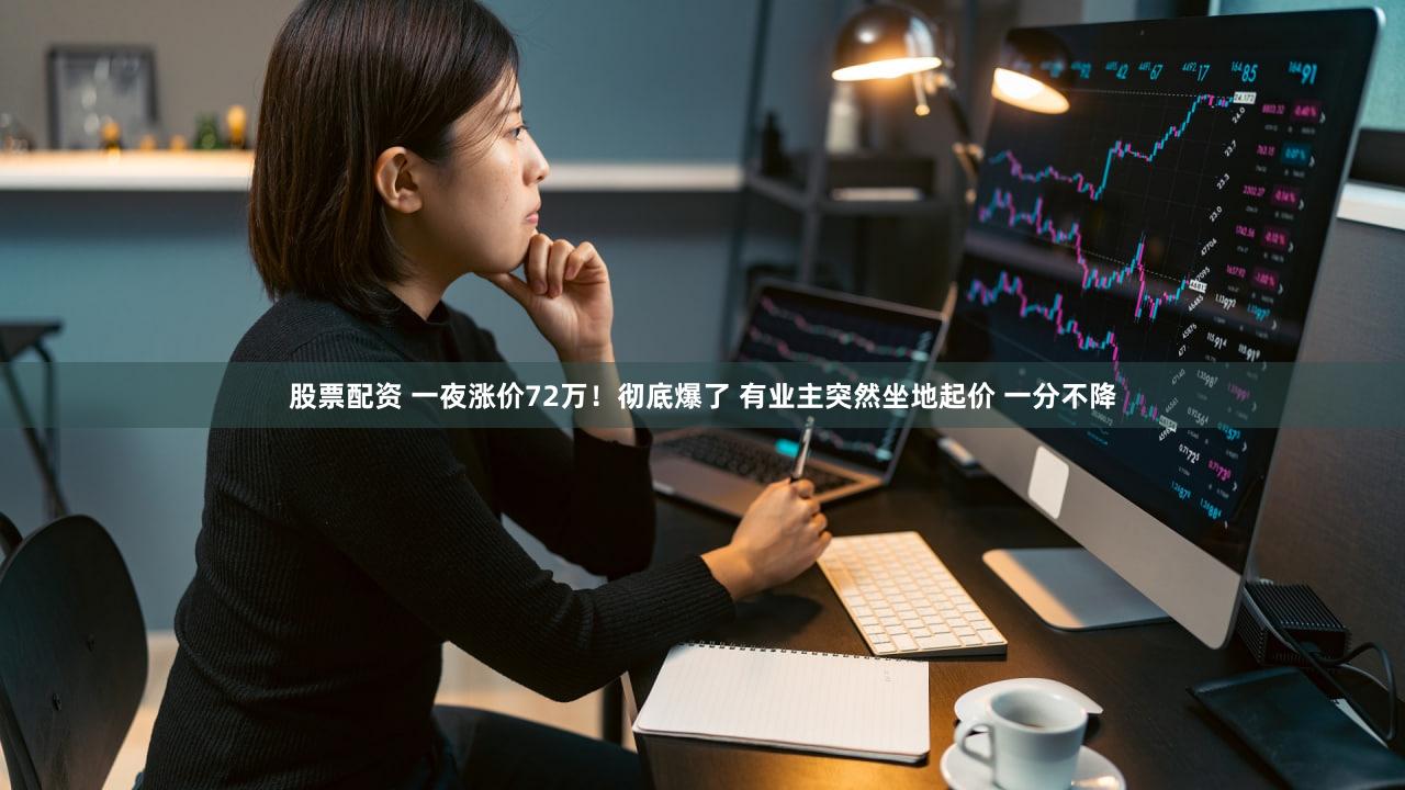 股票配资 一夜涨价72万！彻底爆了 有业主突然坐地起价 一分不降