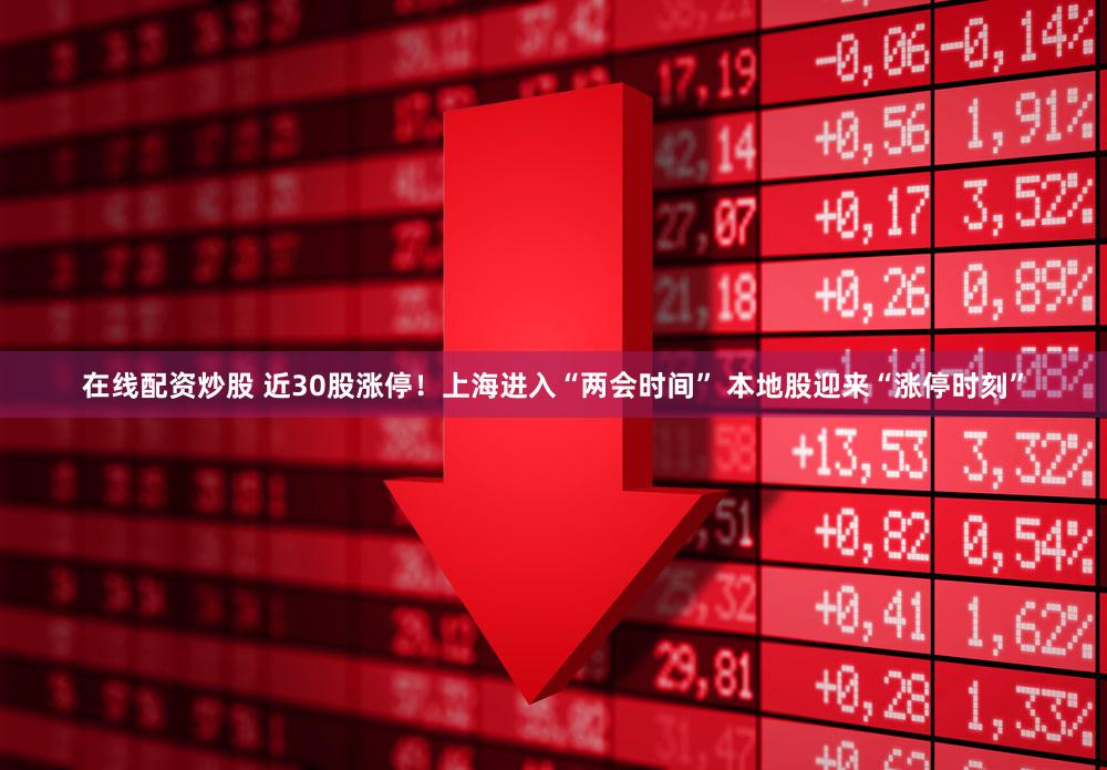 在线配资炒股 近30股涨停！上海进入“两会时间” 本地股迎来“涨停时刻”