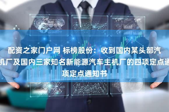 配资之家门户网 标榜股份：收到国内某头部汽车主机厂及国内三家知名新能源汽车主机厂的四项定点通知书