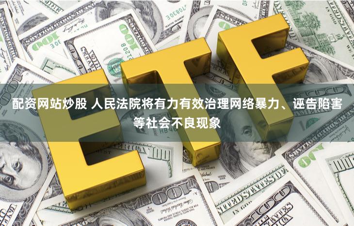 配资网站炒股 人民法院将有力有效治理网络暴力、诬告陷害等社会不良现象