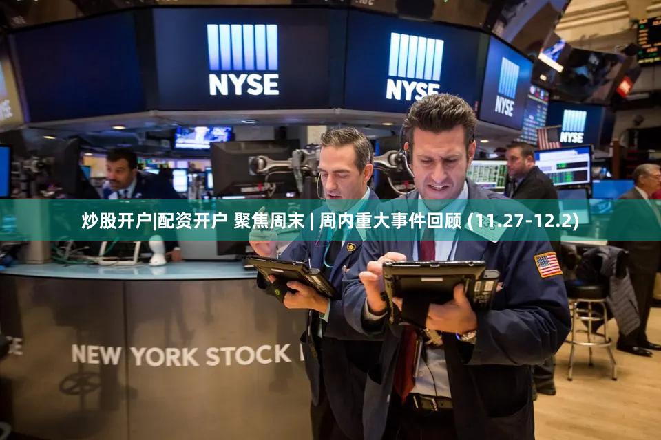 炒股开户|配资开户 聚焦周末 | 周内重大事件回顾 (11.27-12.2)