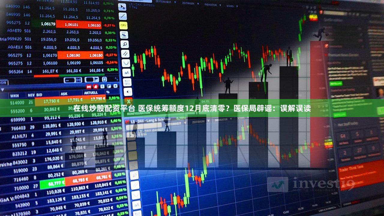 在线炒股配资平台 医保统筹额度12月底清零？医保局辟谣：误解误读